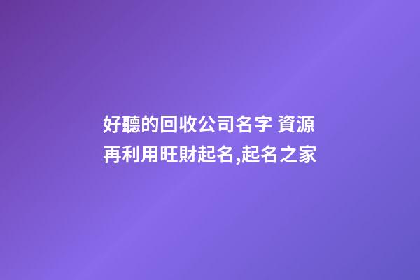 好聽的回收公司名字 資源再利用旺財起名,起名之家-第1張-公司起名-玄機派